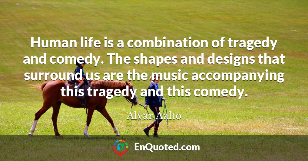 Human life is a combination of tragedy and comedy. The shapes and designs that surround us are the music accompanying this tragedy and this comedy.