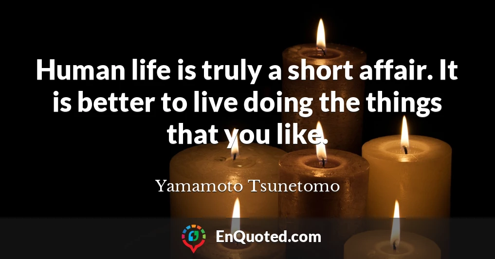 Human life is truly a short affair. It is better to live doing the things that you like.