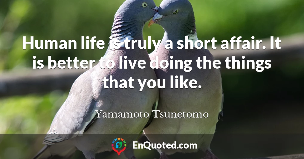 Human life is truly a short affair. It is better to live doing the things that you like.