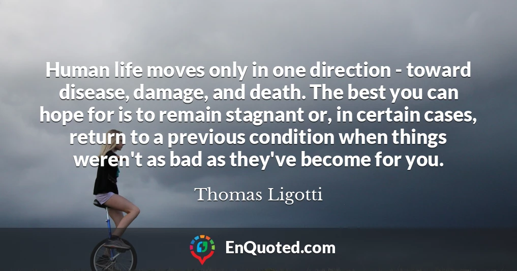 Human life moves only in one direction - toward disease, damage, and death. The best you can hope for is to remain stagnant or, in certain cases, return to a previous condition when things weren't as bad as they've become for you.