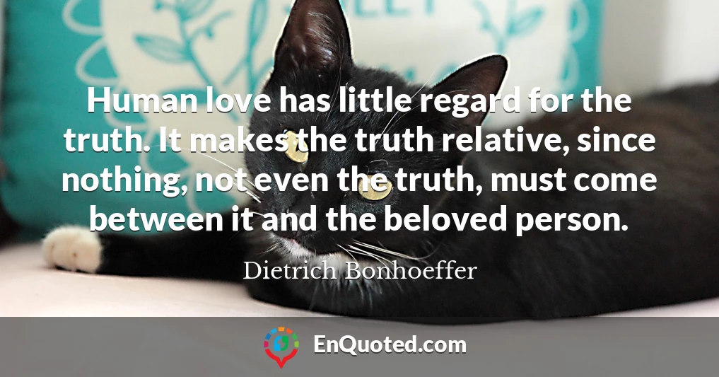 Human love has little regard for the truth. It makes the truth relative, since nothing, not even the truth, must come between it and the beloved person.