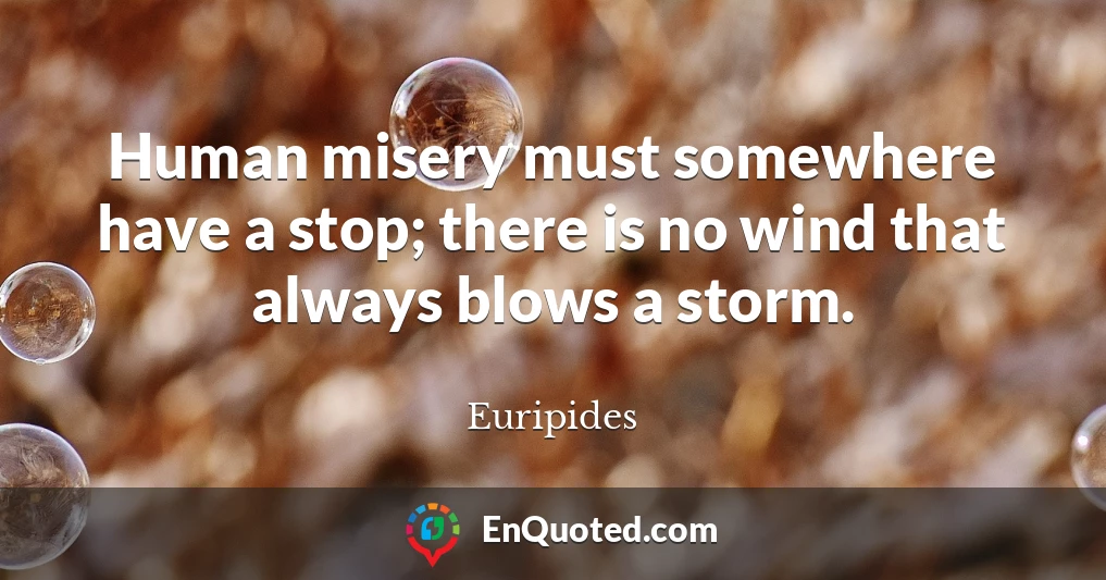 Human misery must somewhere have a stop; there is no wind that always blows a storm.