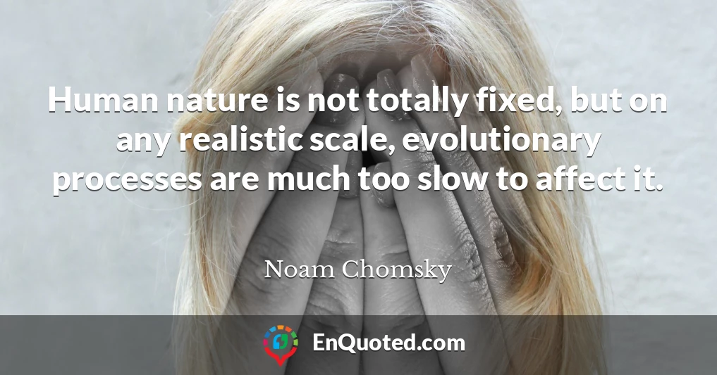 Human nature is not totally fixed, but on any realistic scale, evolutionary processes are much too slow to affect it.