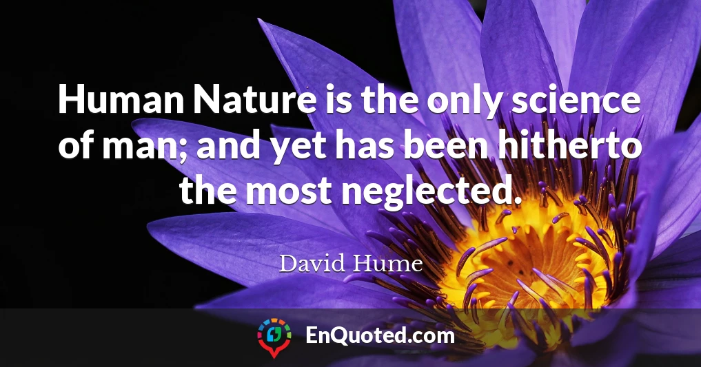 Human Nature is the only science of man; and yet has been hitherto the most neglected.