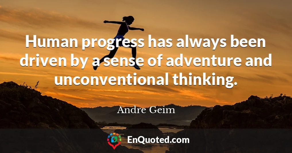 Human progress has always been driven by a sense of adventure and unconventional thinking.