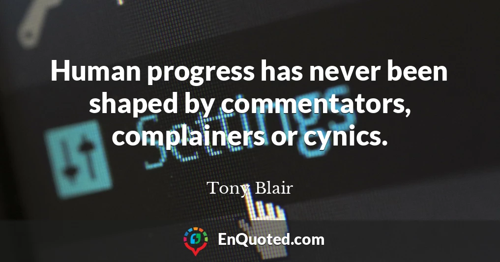 Human progress has never been shaped by commentators, complainers or cynics.