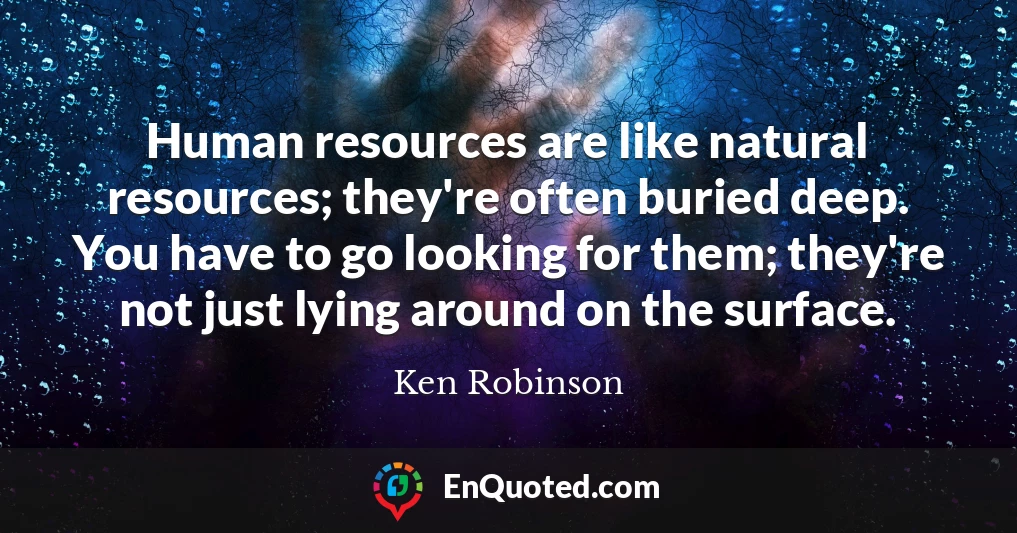 Human resources are like natural resources; they're often buried deep. You have to go looking for them; they're not just lying around on the surface.