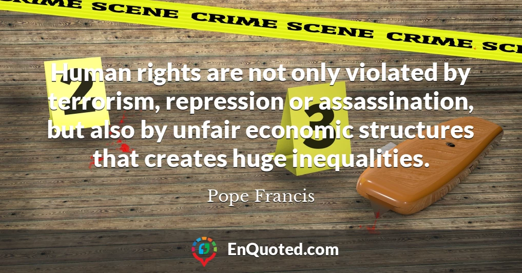 Human rights are not only violated by terrorism, repression or assassination, but also by unfair economic structures that creates huge inequalities.
