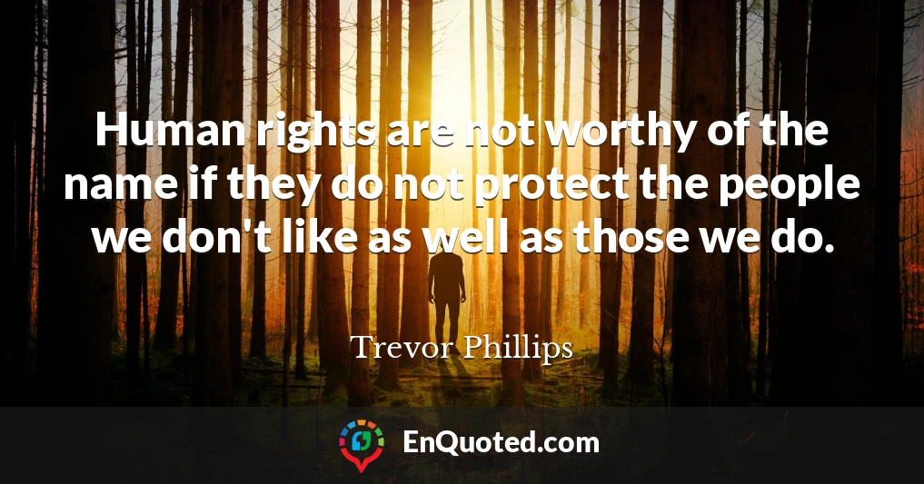 Human rights are not worthy of the name if they do not protect the people we don't like as well as those we do.