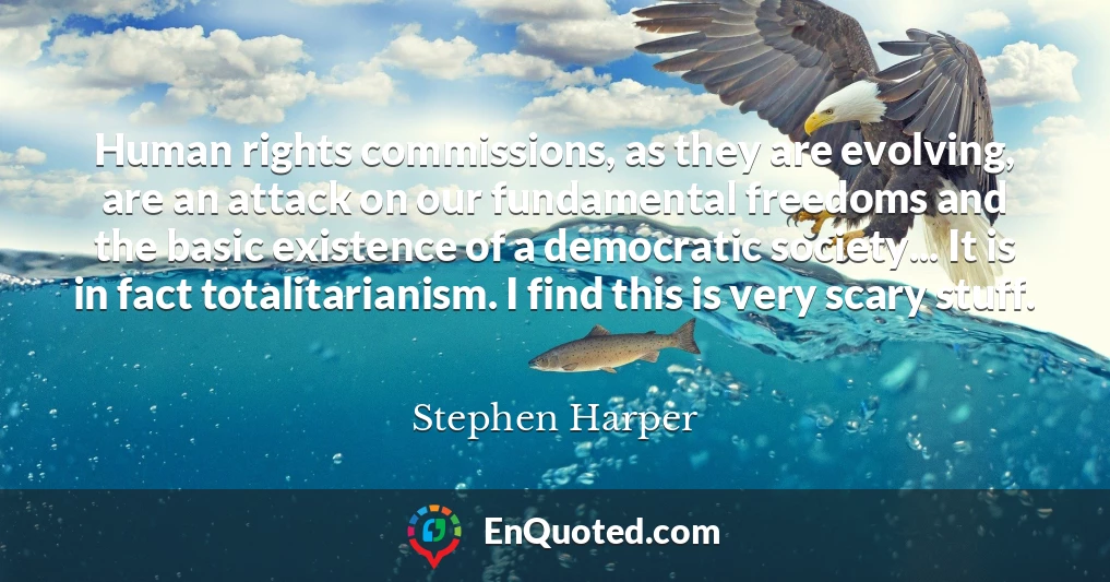 Human rights commissions, as they are evolving, are an attack on our fundamental freedoms and the basic existence of a democratic society... It is in fact totalitarianism. I find this is very scary stuff.