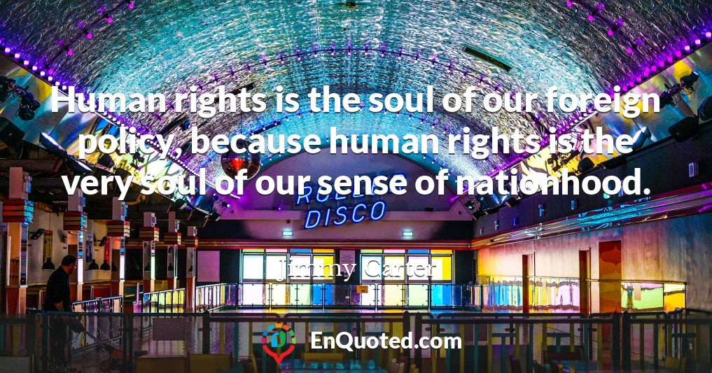 Human rights is the soul of our foreign policy, because human rights is the very soul of our sense of nationhood.