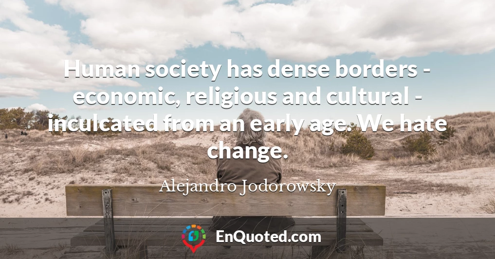 Human society has dense borders - economic, religious and cultural - inculcated from an early age. We hate change.