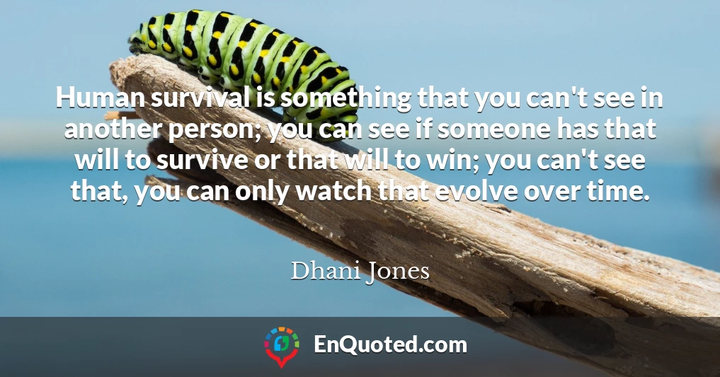 Human survival is something that you can't see in another person; you can see if someone has that will to survive or that will to win; you can't see that, you can only watch that evolve over time.