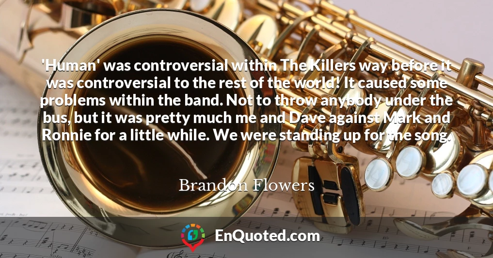 'Human' was controversial within The Killers way before it was controversial to the rest of the world! It caused some problems within the band. Not to throw anybody under the bus, but it was pretty much me and Dave against Mark and Ronnie for a little while. We were standing up for the song.
