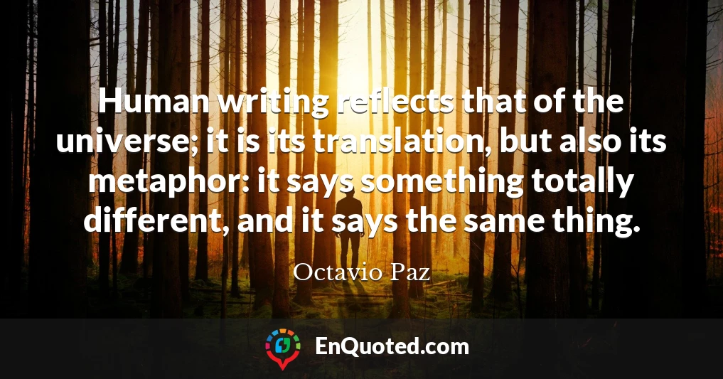 Human writing reflects that of the universe; it is its translation, but also its metaphor: it says something totally different, and it says the same thing.