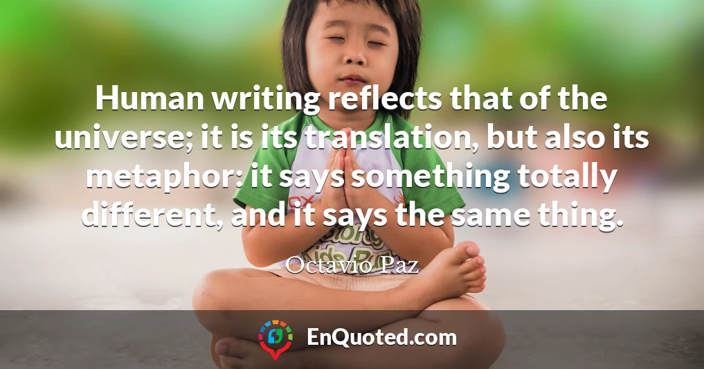 Human writing reflects that of the universe; it is its translation, but also its metaphor: it says something totally different, and it says the same thing.