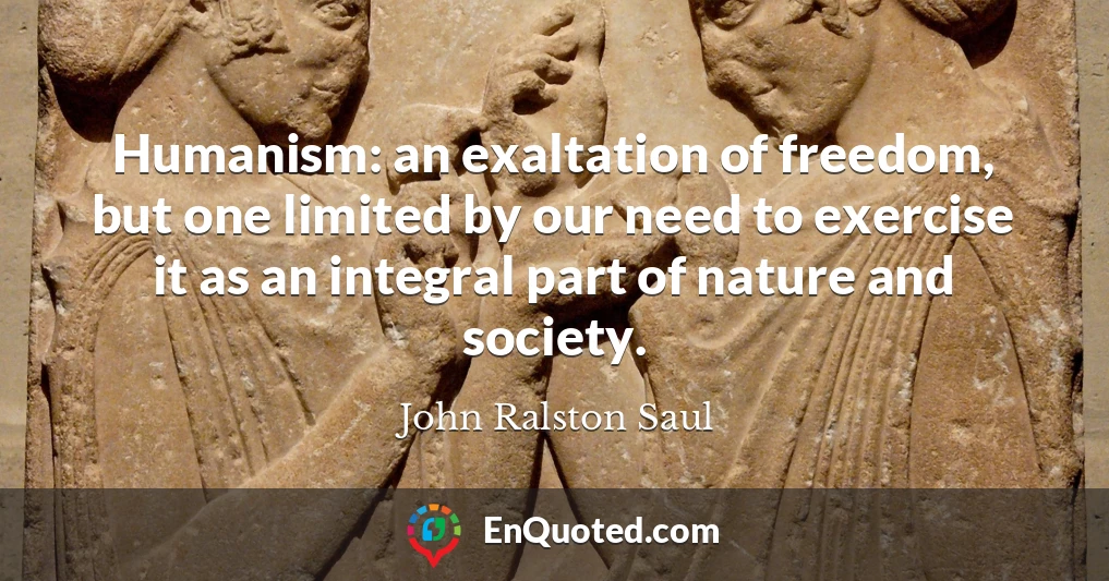 Humanism: an exaltation of freedom, but one limited by our need to exercise it as an integral part of nature and society.