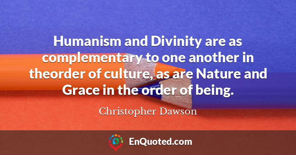 Humanism and Divinity are as complementary to one another in theorder of culture, as are Nature and Grace in the order of being.