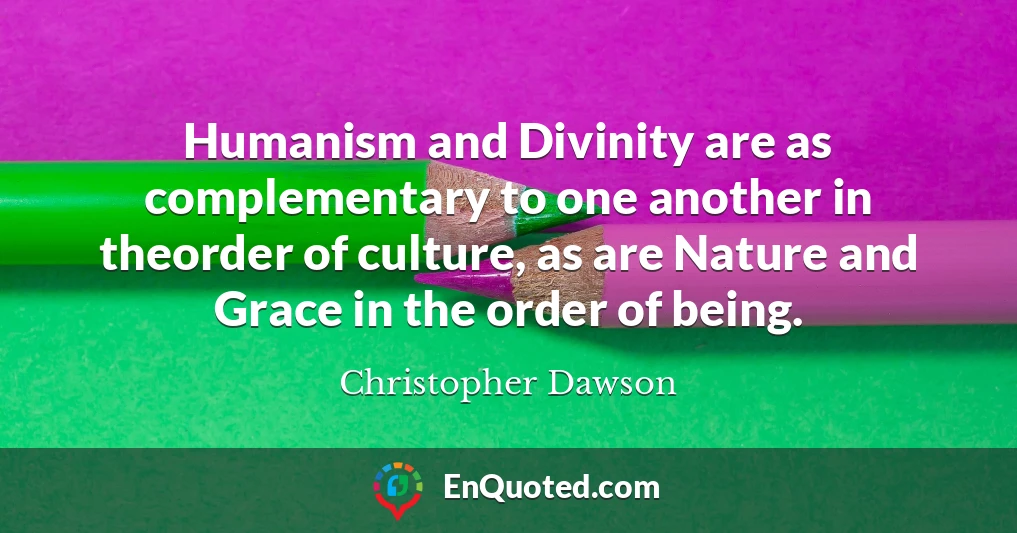 Humanism and Divinity are as complementary to one another in theorder of culture, as are Nature and Grace in the order of being.