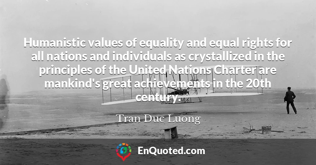 Humanistic values of equality and equal rights for all nations and individuals as crystallized in the principles of the United Nations Charter are mankind's great achievements in the 20th century.