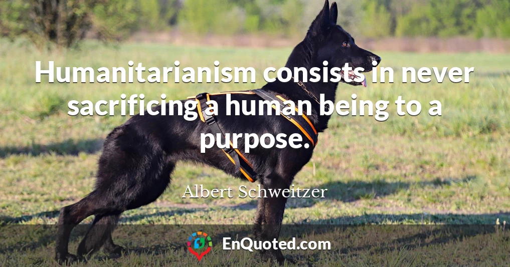 Humanitarianism consists in never sacrificing a human being to a purpose.