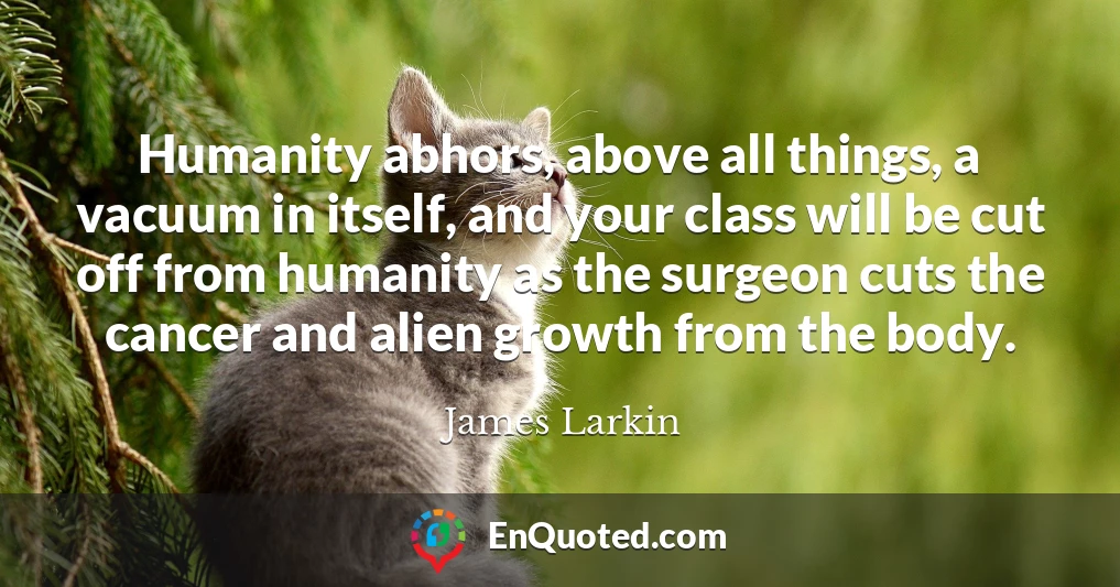 Humanity abhors, above all things, a vacuum in itself, and your class will be cut off from humanity as the surgeon cuts the cancer and alien growth from the body.