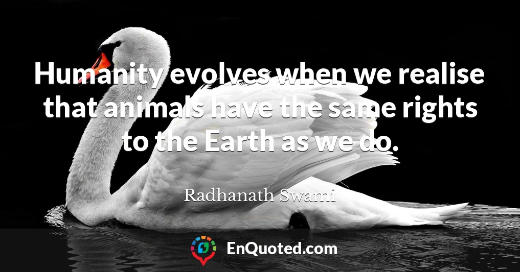 Humanity evolves when we realise that animals have the same rights to the Earth as we do.