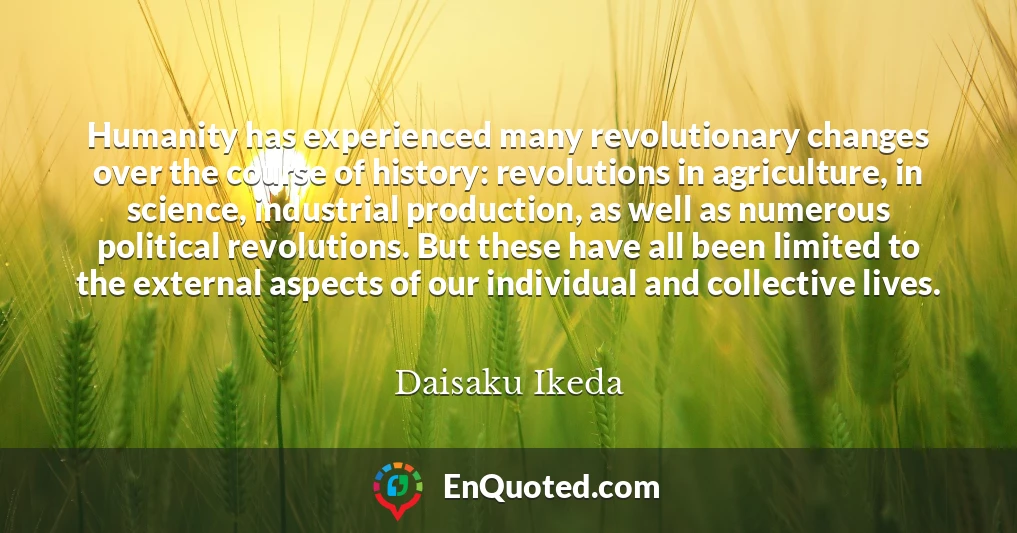 Humanity has experienced many revolutionary changes over the course of history: revolutions in agriculture, in science, industrial production, as well as numerous political revolutions. But these have all been limited to the external aspects of our individual and collective lives.
