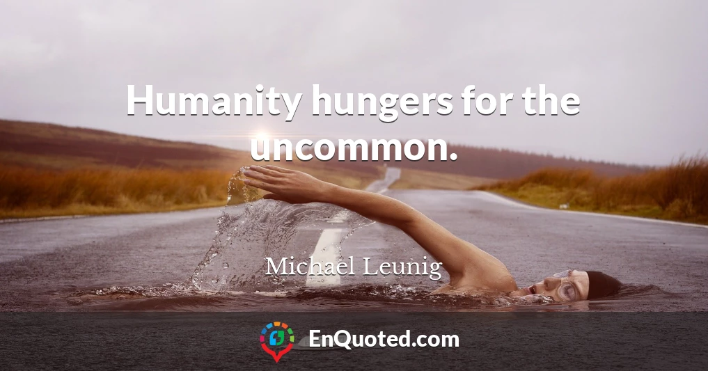 Humanity hungers for the uncommon.