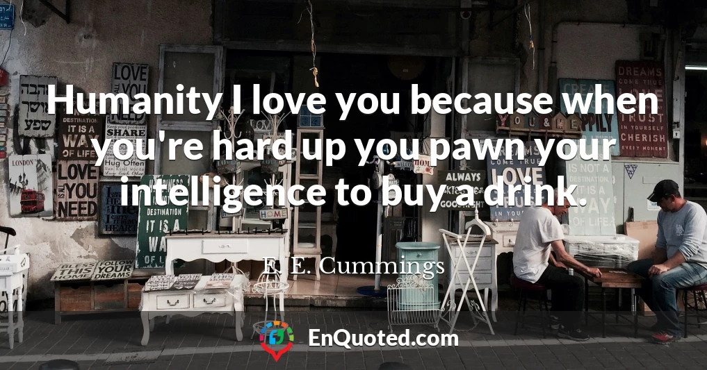 Humanity I love you because when you're hard up you pawn your intelligence to buy a drink.