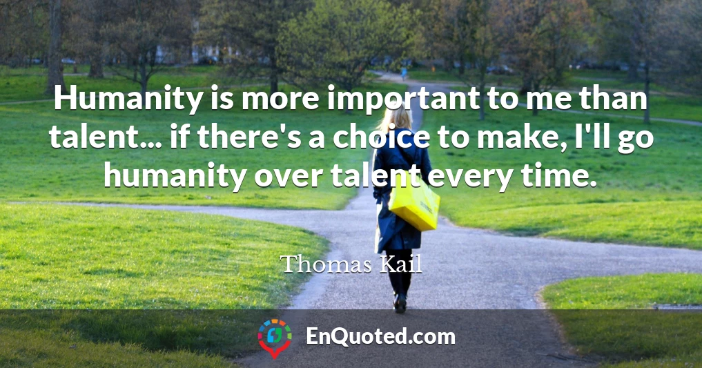 Humanity is more important to me than talent... if there's a choice to make, I'll go humanity over talent every time.