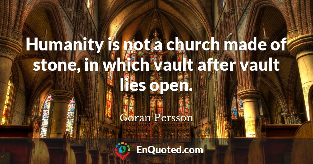 Humanity is not a church made of stone, in which vault after vault lies open.