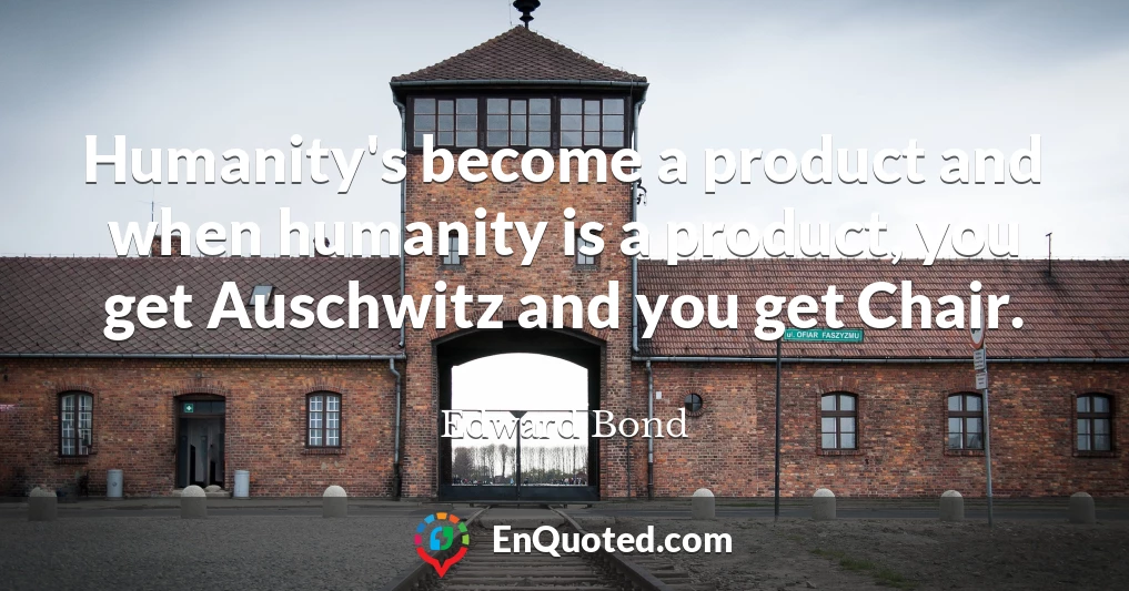Humanity's become a product and when humanity is a product, you get Auschwitz and you get Chair.
