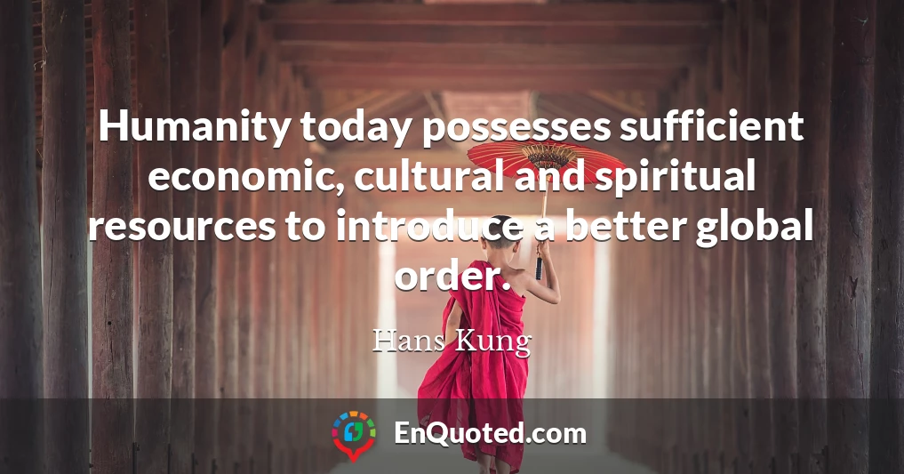 Humanity today possesses sufficient economic, cultural and spiritual resources to introduce a better global order.