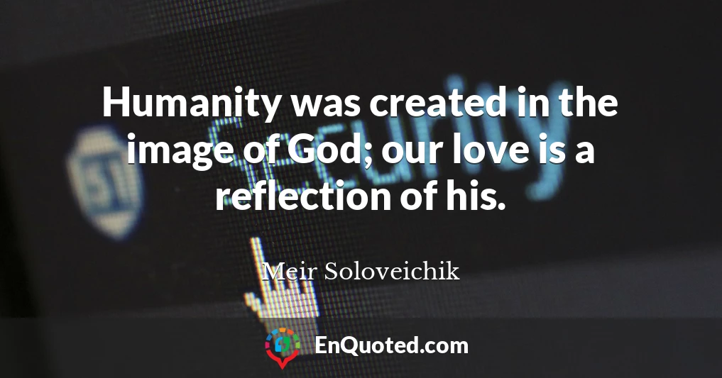 Humanity was created in the image of God; our love is a reflection of his.