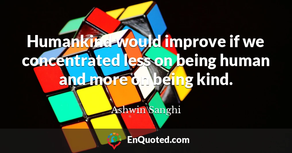 Humankind would improve if we concentrated less on being human and more on being kind.