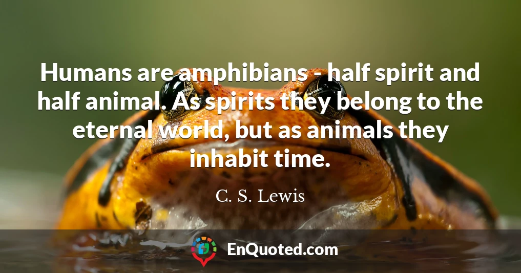 Humans are amphibians - half spirit and half animal. As spirits they belong to the eternal world, but as animals they inhabit time.