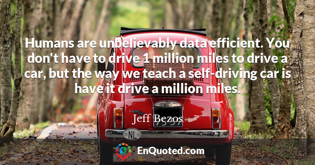 Humans are unbelievably data efficient. You don't have to drive 1 million miles to drive a car, but the way we teach a self-driving car is have it drive a million miles.