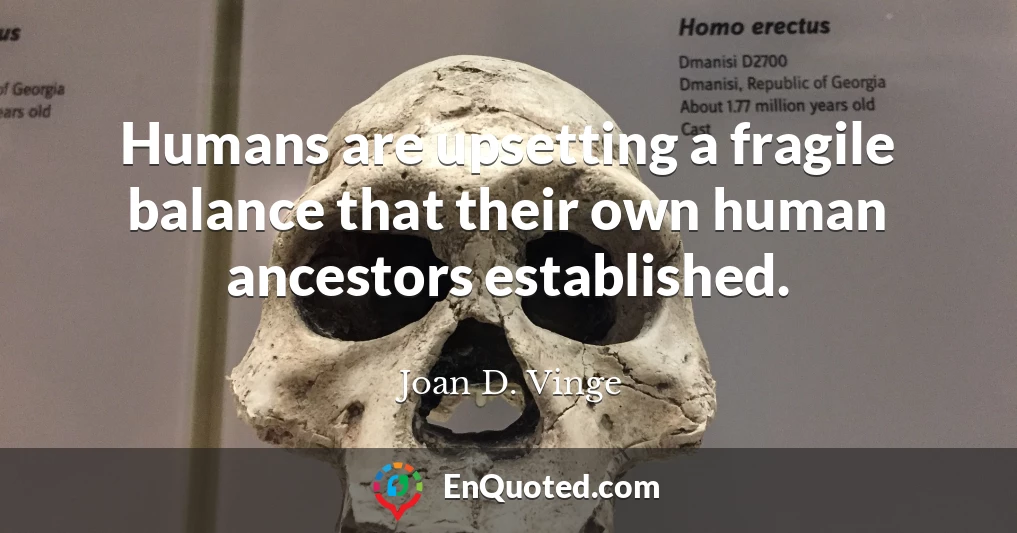 Humans are upsetting a fragile balance that their own human ancestors established.