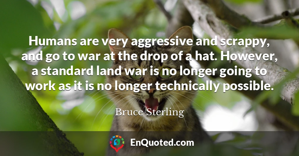 Humans are very aggressive and scrappy, and go to war at the drop of a hat. However, a standard land war is no longer going to work as it is no longer technically possible.