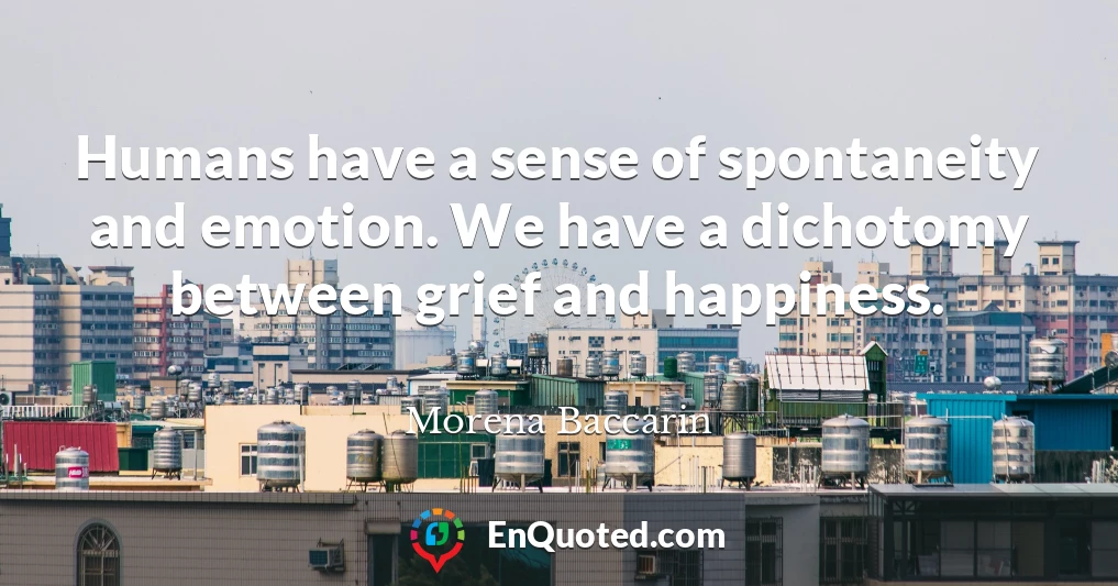 Humans have a sense of spontaneity and emotion. We have a dichotomy between grief and happiness.