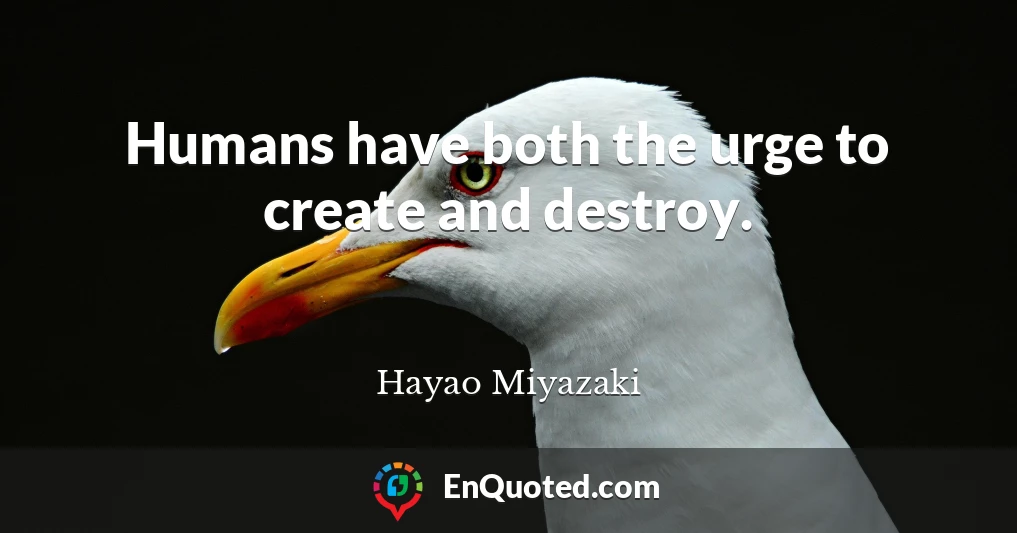 Humans have both the urge to create and destroy.