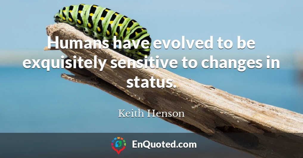 Humans have evolved to be exquisitely sensitive to changes in status.