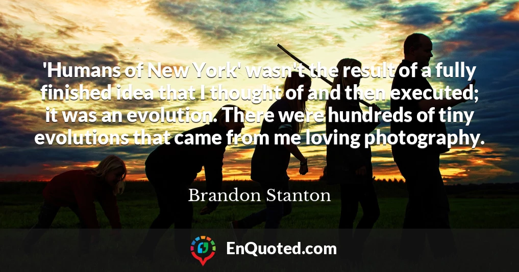 'Humans of New York' wasn't the result of a fully finished idea that I thought of and then executed; it was an evolution. There were hundreds of tiny evolutions that came from me loving photography.