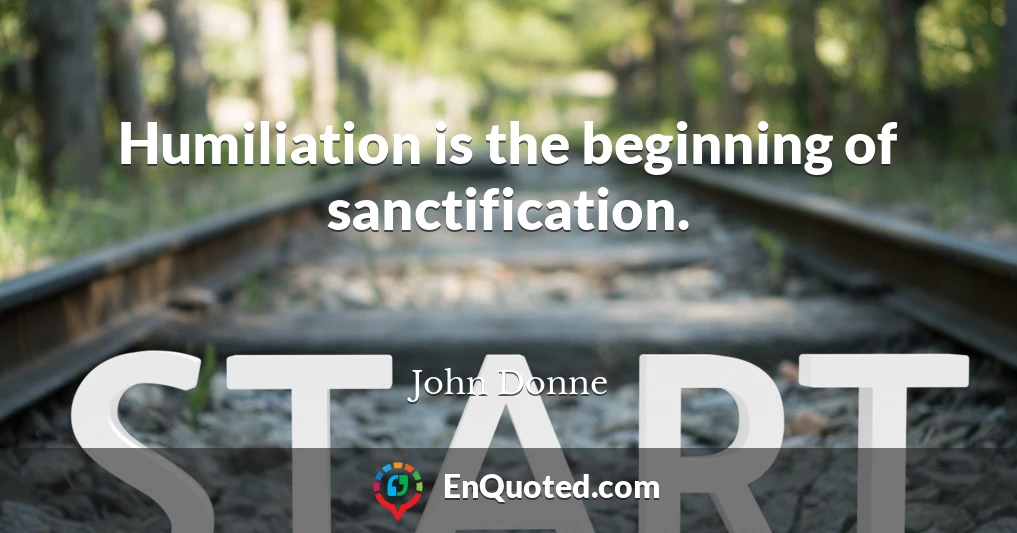 Humiliation is the beginning of sanctification.