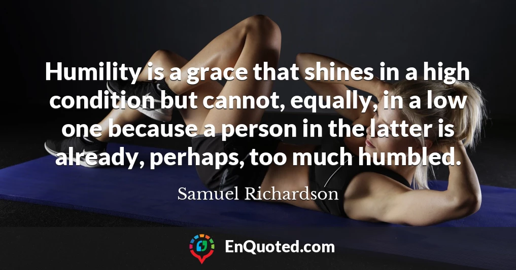 Humility is a grace that shines in a high condition but cannot, equally, in a low one because a person in the latter is already, perhaps, too much humbled.
