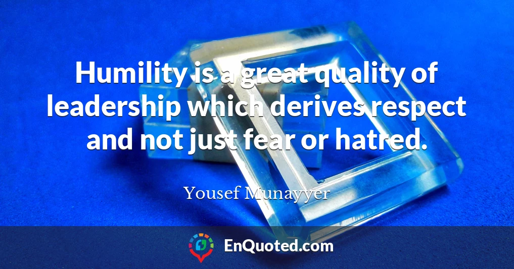 Humility is a great quality of leadership which derives respect and not just fear or hatred.
