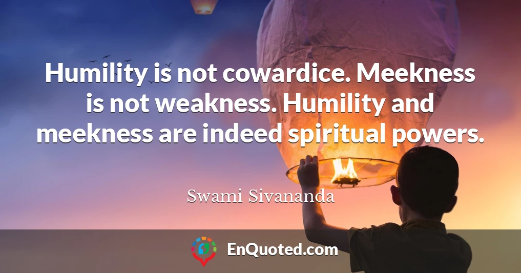 Humility is not cowardice. Meekness is not weakness. Humility and meekness are indeed spiritual powers.