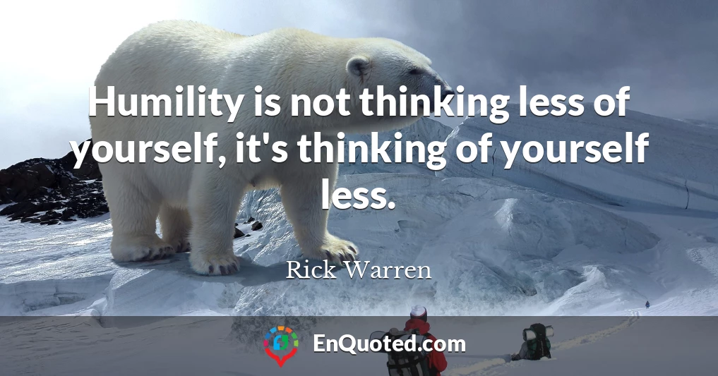 Humility is not thinking less of yourself, it's thinking of yourself less.