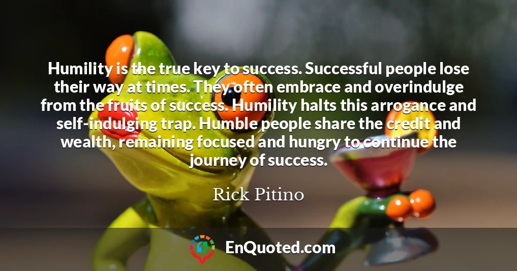 Humility is the true key to success. Successful people lose their way at times. They often embrace and overindulge from the fruits of success. Humility halts this arrogance and self-indulging trap. Humble people share the credit and wealth, remaining focused and hungry to continue the journey of success.